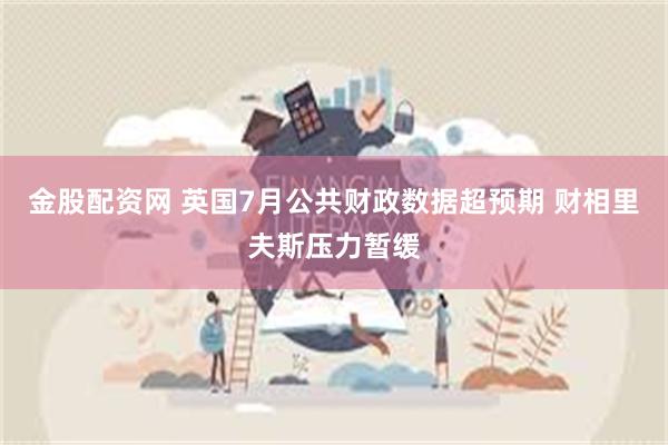 金股配资网 英国7月公共财政数据超预期 财相里夫斯压力暂缓
