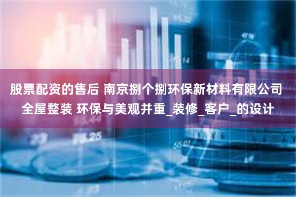 股票配资的售后 南京捌个捌环保新材料有限公司 全屋整装 环保与美观并重_装修_客户_的设计
