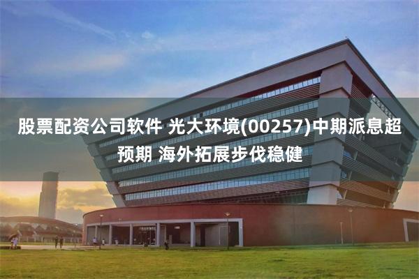 股票配资公司软件 光大环境(00257)中期派息超预期 海外拓展步伐稳健