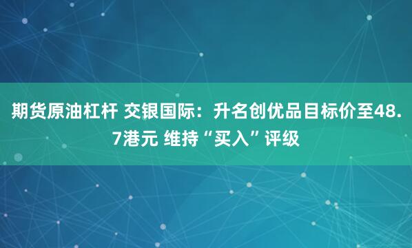 期货原油杠杆 交银国际：升名创优品目标价至48.7港元 维持“买入”评级