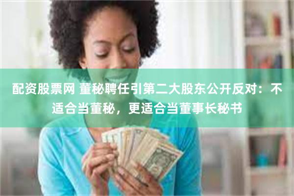 配资股票网 董秘聘任引第二大股东公开反对：不适合当董秘，更适合当董事长秘书