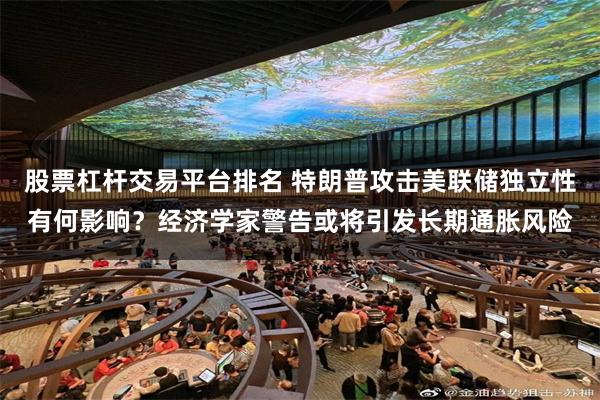股票杠杆交易平台排名 特朗普攻击美联储独立性有何影响？经济学家警告或将引发长期通胀风险
