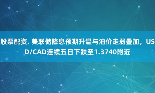 股票配资. 美联储降息预期升温与油价走弱叠加，USD/CAD连续五日下跌至1.3740附近