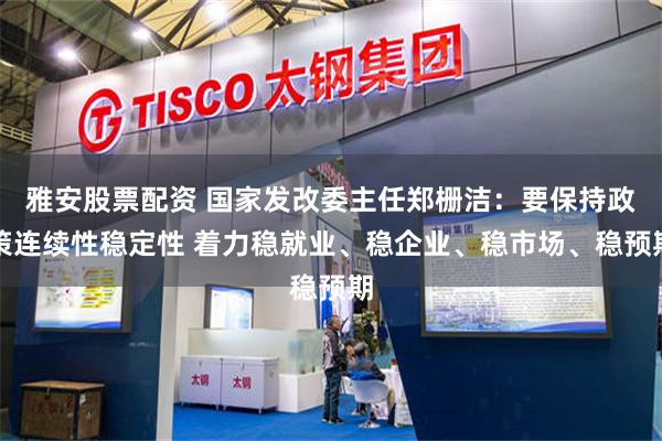 雅安股票配资 国家发改委主任郑栅洁：要保持政策连续性稳定性 着力稳就业、稳企业、稳市场、稳预期