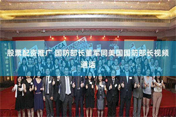股票配资推广 国防部长董军同美国国防部长视频通话