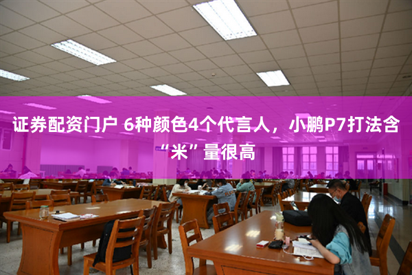 证券配资门户 6种颜色4个代言人，小鹏P7打法含“米”量很高