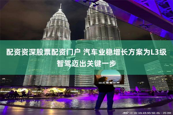 配资资深股票配资门户 汽车业稳增长方案为L3级智驾迈出关键一步