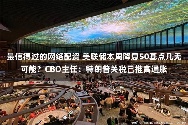 最信得过的网络配资 美联储本周降息50基点几无可能？CBO主任：特朗普关税已推高通胀