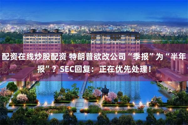 配资在线炒股配资 特朗普欲改公司“季报”为“半年报”？SEC回复：正在优先处理！