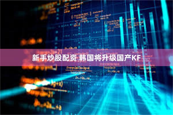 新手炒股配资 韩国将升级国产KF