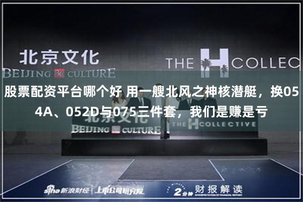 股票配资平台哪个好 用一艘北风之神核潜艇，换054A、052D与075三件套，我们是赚是亏
