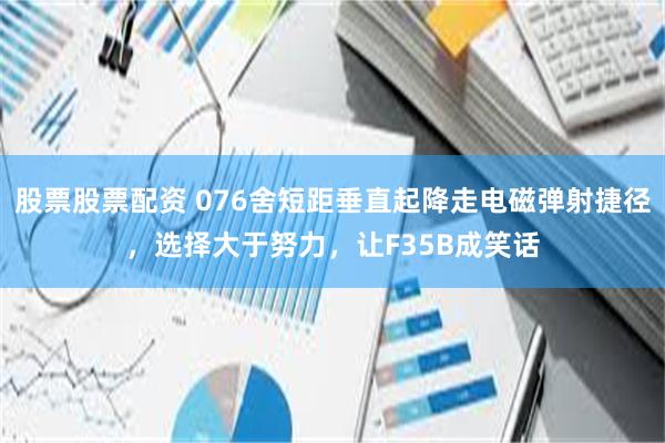 股票股票配资 076舍短距垂直起降走电磁弹射捷径，选择大于努力，让F35B成笑话