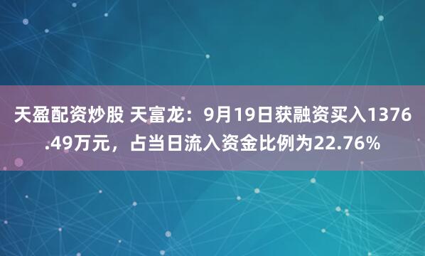 天盈配资炒股 天富龙：9月19日获融资买入1376.49万元，占当日流入资金比例为22.76%