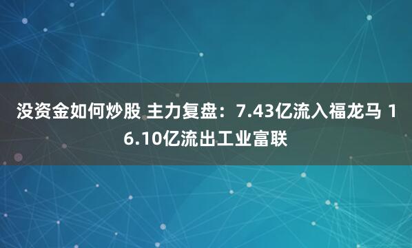 没资金如何炒股 主力复盘:7.43亿流入福龙马 16.10亿流出工业富联