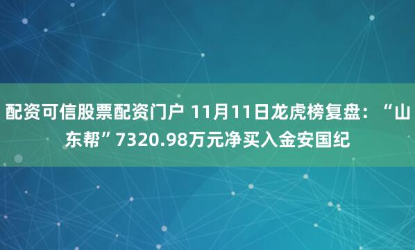 配资可信股票配资门户 11月11日龙虎榜复盘:“山东帮”7320.98万元净买入金安国纪