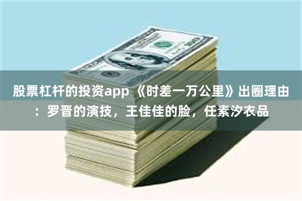 股票杠杆的投资app 《时差一万公里》出圈理由：罗晋的演技，王佳佳的脸，任素汐衣品