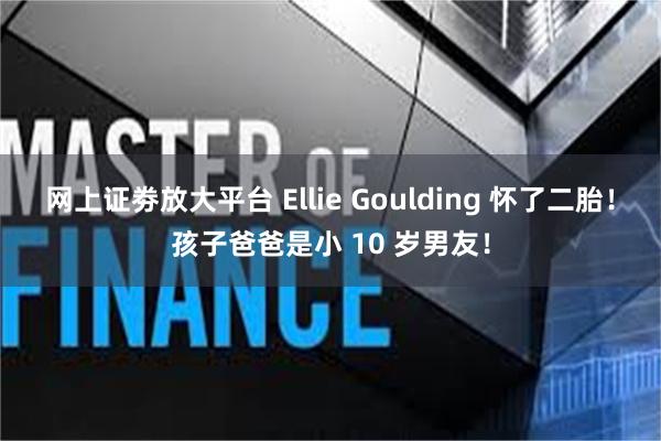 网上证劵放大平台 Ellie Goulding 怀了二胎!孩子爸爸是小 10 岁男友!