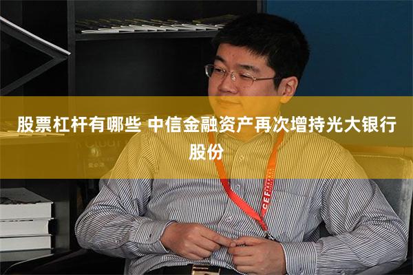股票杠杆有哪些 中信金融资产再次增持光大银行股份