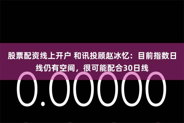 股票配资线上开户 和讯投顾赵冰忆:目前指数日线仍有空间,很可能配合30日线