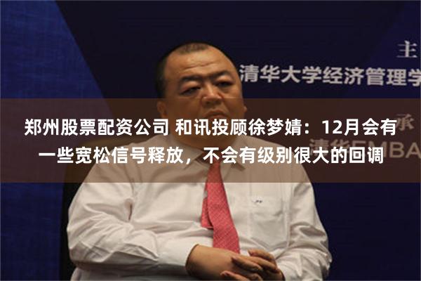 郑州股票配资公司 和讯投顾徐梦婧:12月会有一些宽松信号释放,不会有级别很大的回调
