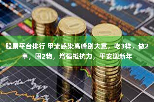 股票平台排行 甲流感染高峰别大意,吃3样,做2事,囤2物,增强抵抗力,平安迎新年
