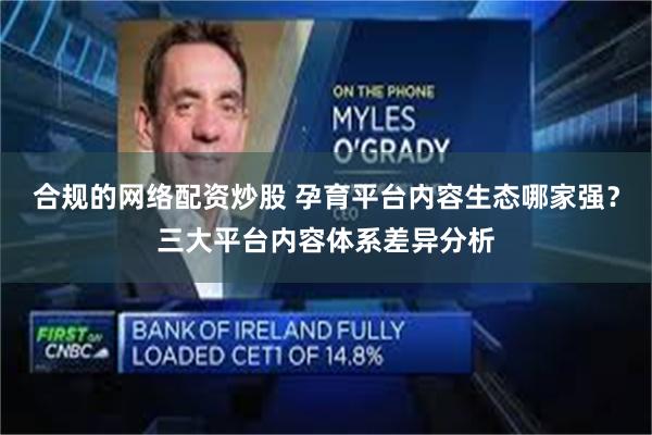 合规的网络配资炒股 孕育平台内容生态哪家强？三大平台内容体系差异分析