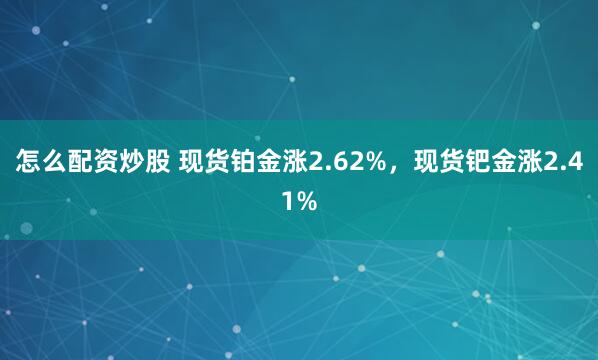 怎么配资炒股 现货铂金涨2.62%，现货钯金涨2.41%
