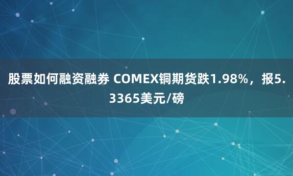 股票如何融资融券 COMEX铜期货跌1.98%，报5.3365美元/磅