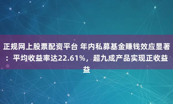 正规网上股票配资平台 年内私募基金赚钱效应显著：平均收益率达22.61%，超九成产品实现正收益