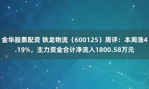 金华股票配资 铁龙物流（600125）周评：本周涨4.19%，主力资金合计净流入1800.58万元