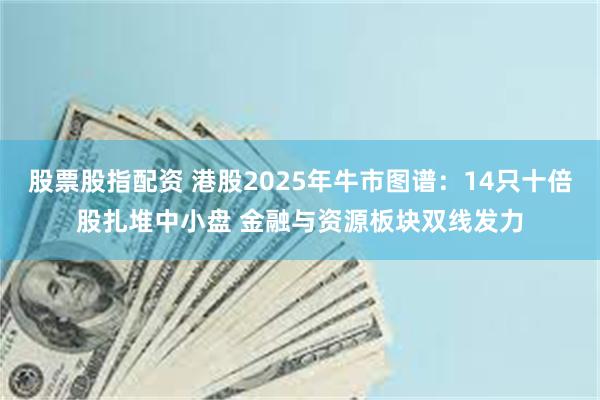股票股指配资 港股2025年牛市图谱：14只十倍股扎堆中小盘 金融与资源板块双线发力