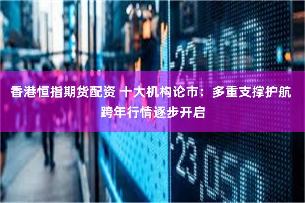 香港恒指期货配资 十大机构论市：多重支撑护航 跨年行情逐步开启