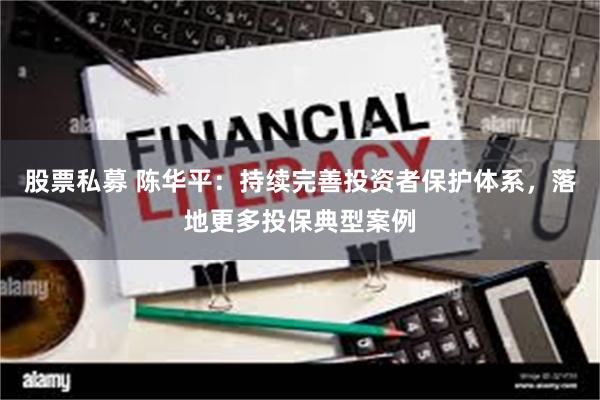 股票私募 陈华平:持续完善投资者保护体系,落地更多投保典型案例