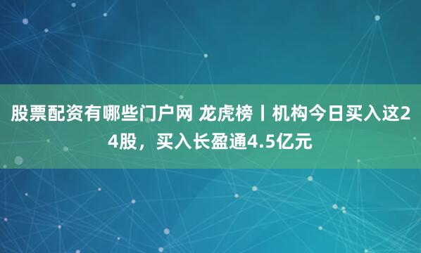 股票配资有哪些门户网 龙虎榜丨机构今日买入这24股,买入长盈通4.5亿元