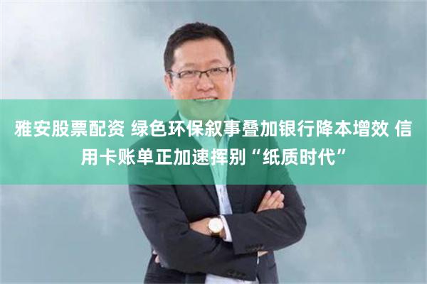 雅安股票配资 绿色环保叙事叠加银行降本增效 信用卡账单正加速挥别“纸质时代”