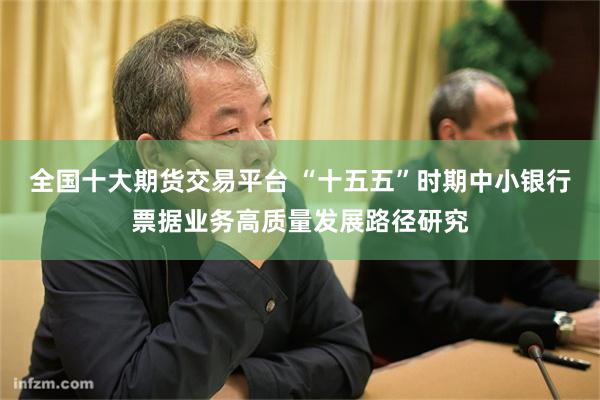 全国十大期货交易平台 “十五五”时期中小银行票据业务高质量发展路径研究