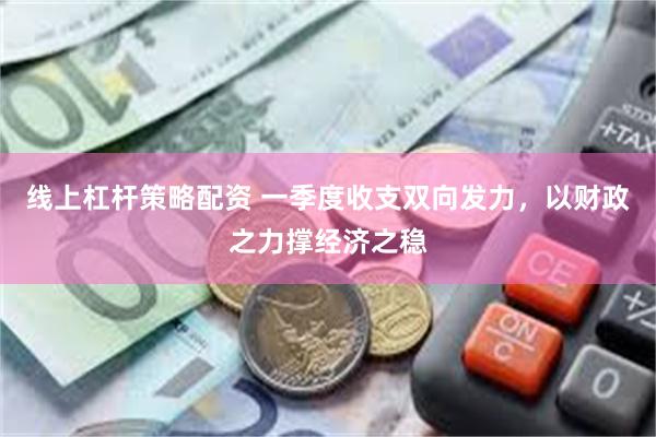 线上杠杆策略配资 一季度收支双向发力，以财政之力撑经济之稳