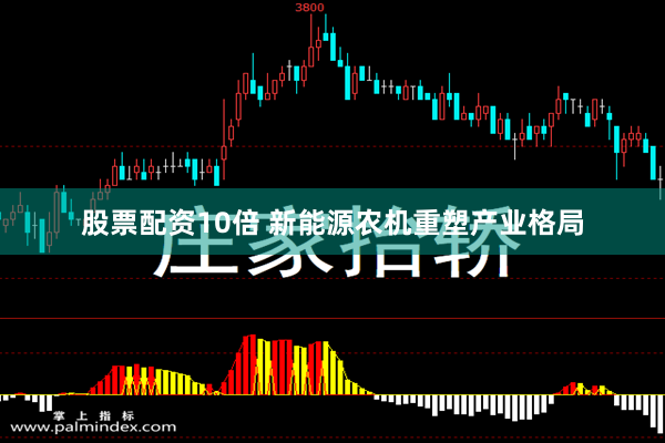 股票配资10倍 新能源农机重塑产业格局