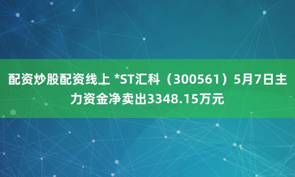 配资炒股配资线上 *ST汇科（300561）5月7日主力资金净卖出3348.15万元