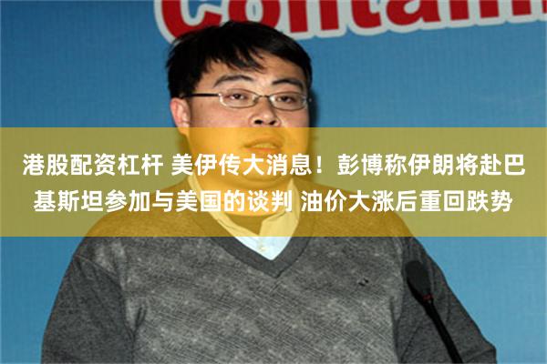 港股配资杠杆 美伊传大消息！彭博称伊朗将赴巴基斯坦参加与美国的谈判 油价大涨后重回跌势