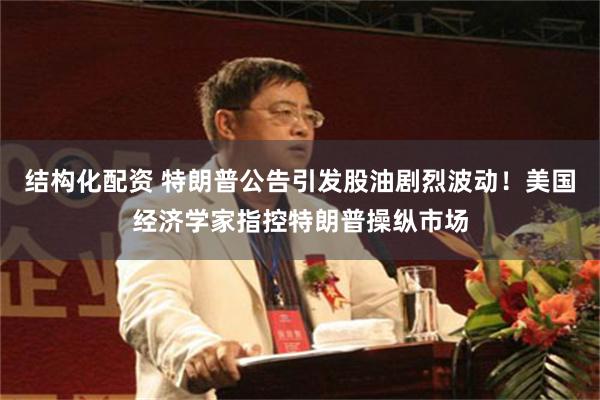 结构化配资 特朗普公告引发股油剧烈波动！美国经济学家指控特朗普操纵市场