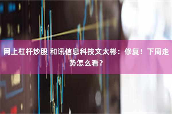 网上杠杆炒股 和讯信息科技文太彬：修复！下周走势怎么看？