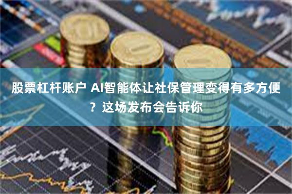 股票杠杆账户 AI智能体让社保管理变得有多方便?这场发布会告诉你