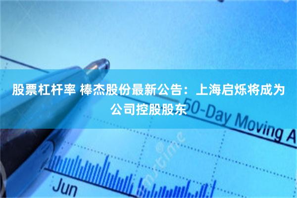 股票杠杆率 棒杰股份最新公告：上海启烁将成为公司控股股东