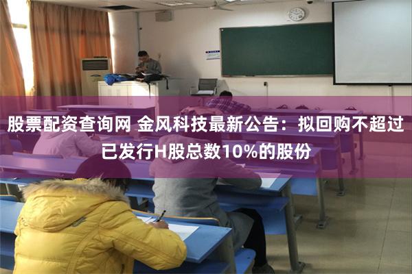 股票配资查询网 金风科技最新公告：拟回购不超过已发行H股总数10%的股份