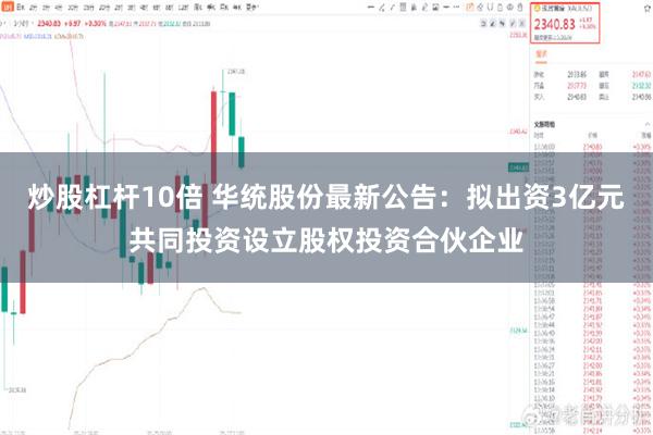 炒股杠杆10倍 华统股份最新公告：拟出资3亿元共同投资设立股权投资合伙企业