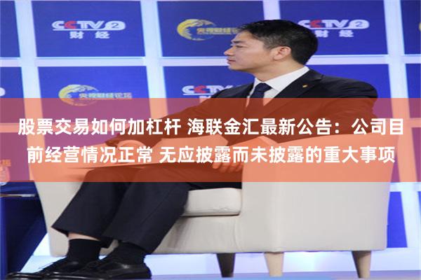 股票交易如何加杠杆 海联金汇最新公告：公司目前经营情况正常 无应披露而未披露的重大事项