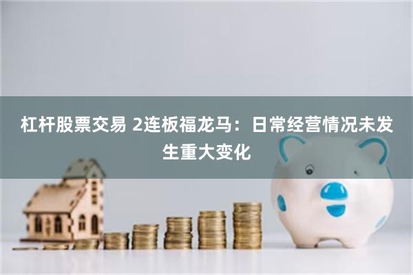 杠杆股票交易 2连板福龙马：日常经营情况未发生重大变化