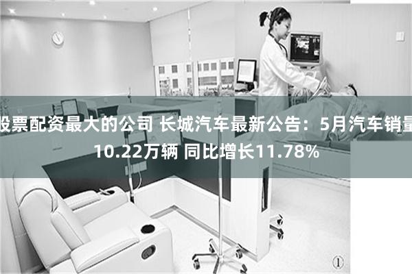 股票配资最大的公司 长城汽车最新公告：5月汽车销量10.22万辆 同比增长11.78%