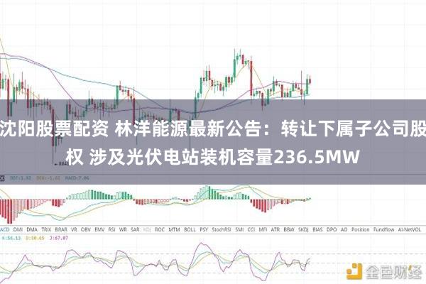 沈阳股票配资 林洋能源最新公告：转让下属子公司股权 涉及光伏电站装机容量236.5MW
